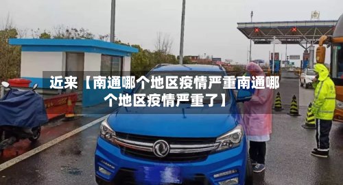 近来【南通哪个地区疫情严重南通哪个地区疫情严重了】