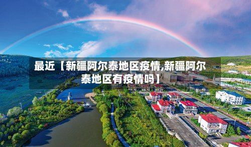 最近【新疆阿尔泰地区疫情,新疆阿尔泰地区有疫情吗】-第3张图片