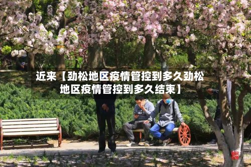 近来【劲松地区疫情管控到多久劲松地区疫情管控到多久结束】