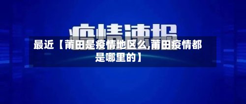 最近【莆田是疫情地区么,莆田疫情都是哪里的】-第3张图片