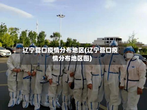 辽宁营口疫情分布地区(辽宁营口疫情分布地区图)-第2张图片