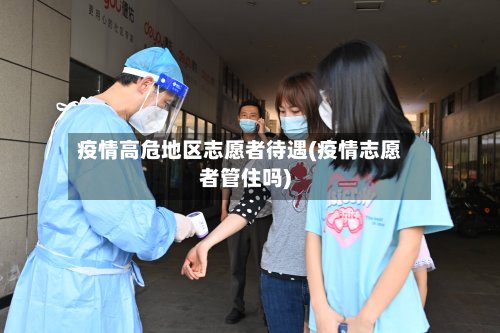 疫情高危地区志愿者待遇(疫情志愿者管住吗)-第3张图片