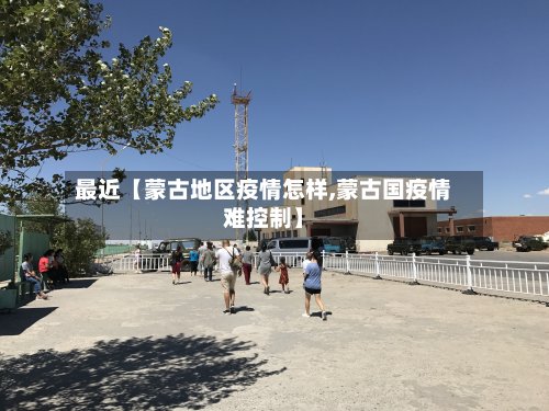 最近【蒙古地区疫情怎样,蒙古国疫情难控制】