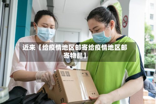 近来【给疫情地区邮寄给疫情地区邮寄物品】-第3张图片