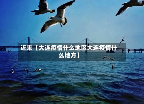 近来【大连疫情什么地区大连疫情什么地方】