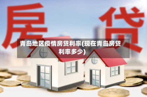 青岛地区疫情房贷利率(现在青岛房贷利率多少)-第2张图片