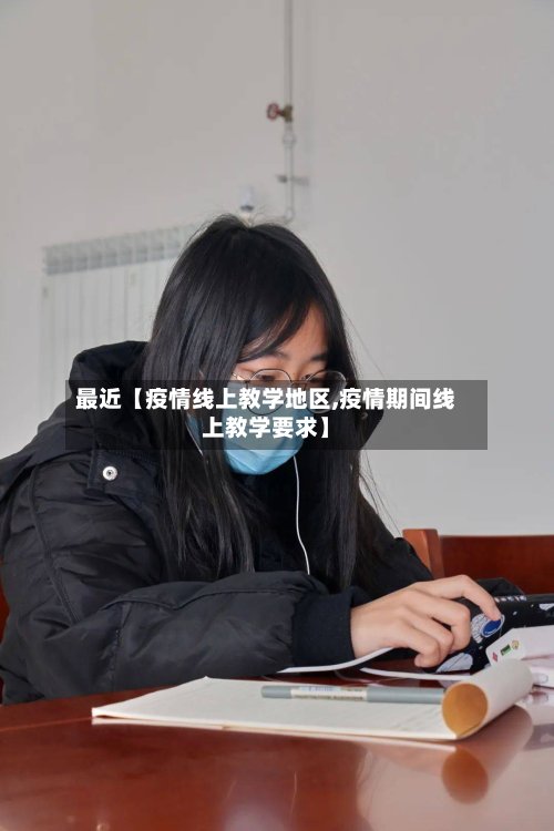 最近【疫情线上教学地区,疫情期间线上教学要求】-第3张图片