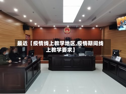 最近【疫情线上教学地区,疫情期间线上教学要求】