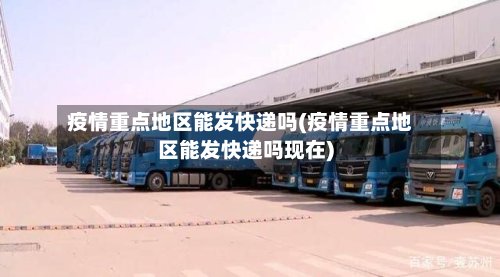 疫情重点地区能发快递吗(疫情重点地区能发快递吗现在)-第2张图片