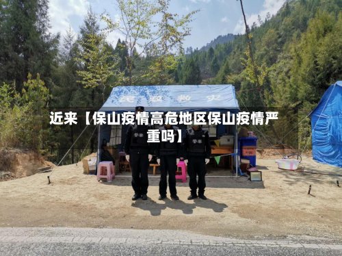 近来【保山疫情高危地区保山疫情严重吗】