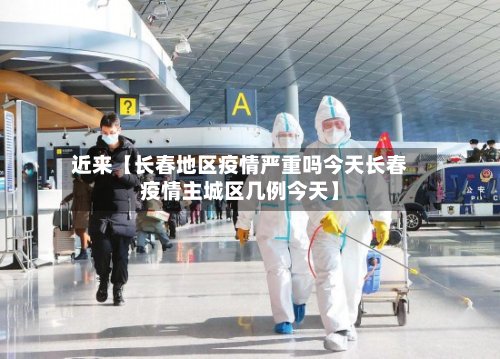 近来【长春地区疫情严重吗今天长春疫情主城区几例今天】-第3张图片