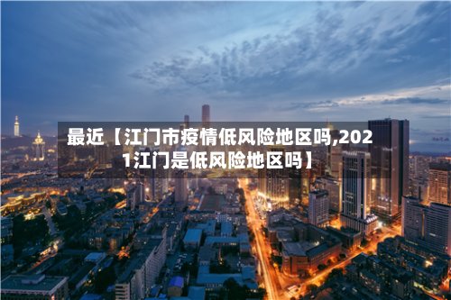 最近【江门市疫情低风险地区吗,2021江门是低风险地区吗】-第2张图片
