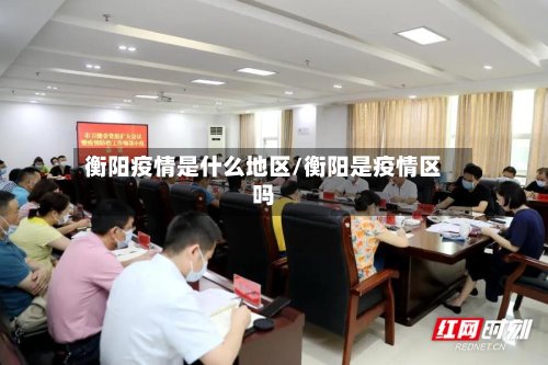 衡阳疫情是什么地区/衡阳是疫情区吗-第3张图片