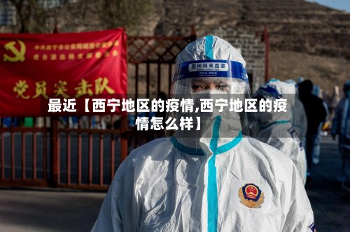 最近【西宁地区的疫情,西宁地区的疫情怎么样】