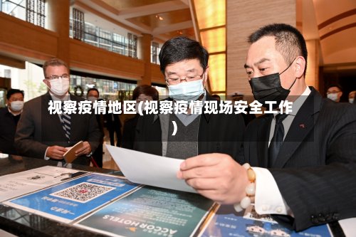 视察疫情地区(视察疫情现场安全工作)
