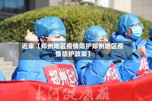 近来【郑州地区疫情防护郑州地区疫情防护政策】