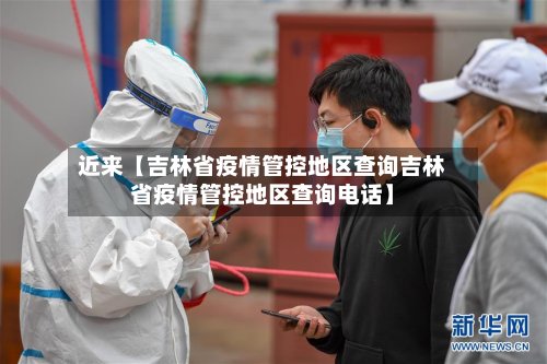 近来【吉林省疫情管控地区查询吉林省疫情管控地区查询电话】