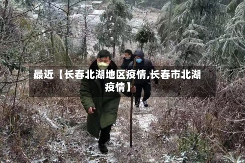 最近【长春北湖地区疫情,长春市北湖疫情】