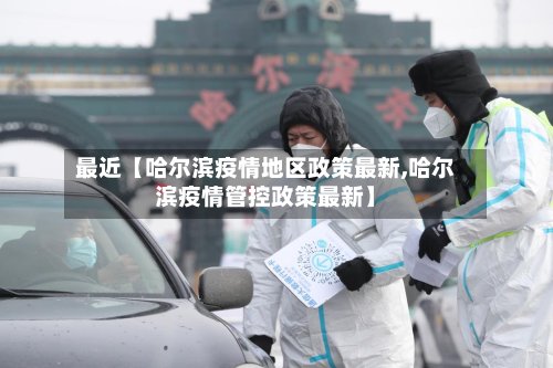 最近【哈尔滨疫情地区政策最新,哈尔滨疫情管控政策最新】