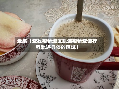 近来【查找疫情地区轨迹疫情查询行程轨迹具体的区域】-第2张图片