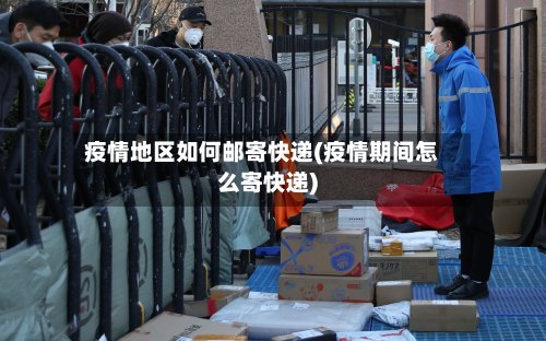 疫情地区如何邮寄快递(疫情期间怎么寄快递)