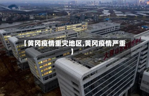 【黄冈疫情重灾地区,黄冈疫情严重】-第3张图片