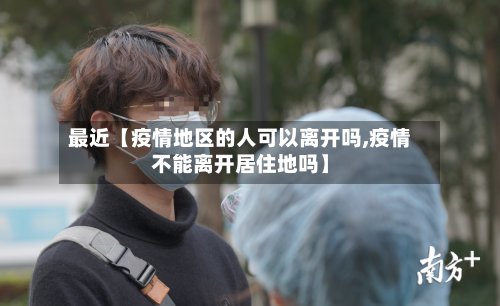 最近【疫情地区的人可以离开吗,疫情不能离开居住地吗】-第2张图片