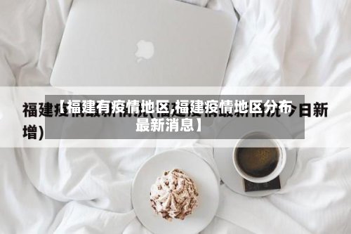 【福建有疫情地区,福建疫情地区分布最新消息】