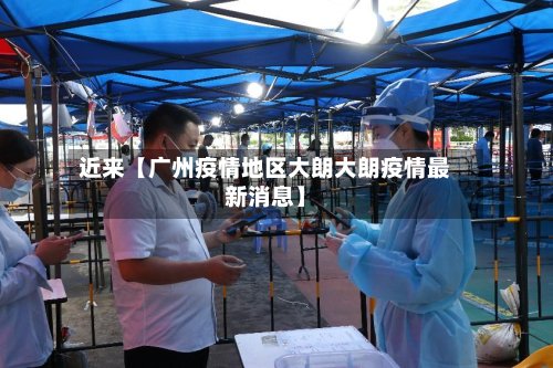 近来【广州疫情地区大朗大朗疫情最新消息】