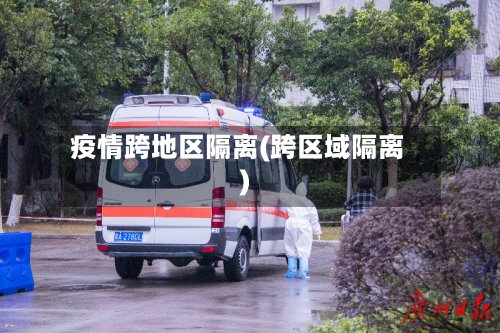 疫情跨地区隔离(跨区域隔离)