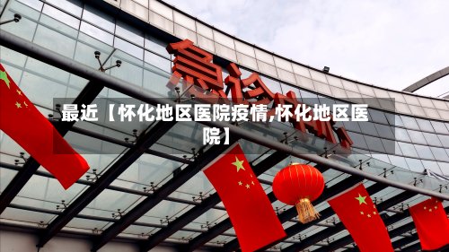 最近【怀化地区医院疫情,怀化地区医院】-第2张图片