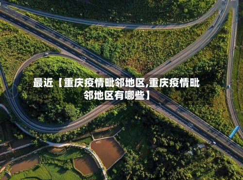 最近【重庆疫情毗邻地区,重庆疫情毗邻地区有哪些】-第2张图片