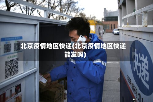 北京疫情地区快递(北京疫情地区快递能发吗)
