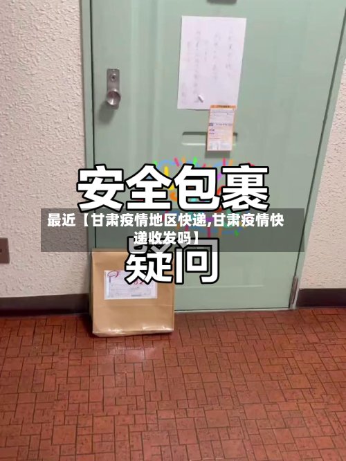 最近【甘肃疫情地区快递,甘肃疫情快递收发吗】-第2张图片