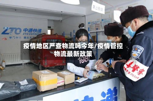 疫情地区严查物流吗今年/疫情管控物流最新政策-第2张图片