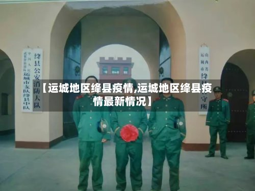【运城地区绛县疫情,运城地区绛县疫情最新情况】
