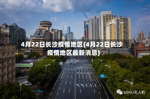 4月22日长沙疫情地区(4月22日长沙疫情地区最新消息)-第3张图片