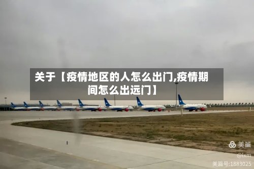 关于【疫情地区的人怎么出门,疫情期间怎么出远门】