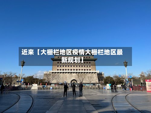 近来【大栅栏地区疫情大栅栏地区最新规划】-第3张图片