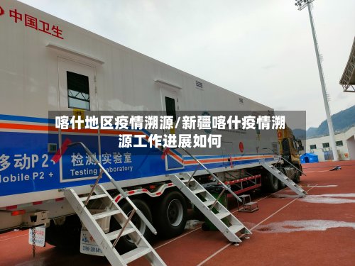 喀什地区疫情溯源/新疆喀什疫情溯源工作进展如何-第2张图片