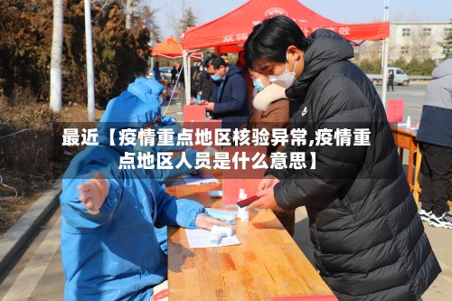 最近【疫情重点地区核验异常,疫情重点地区人员是什么意思】