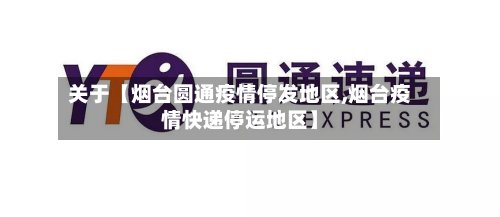 关于【烟台圆通疫情停发地区,烟台疫情快递停运地区】