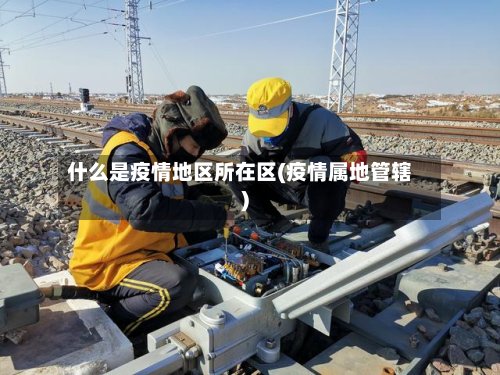 什么是疫情地区所在区(疫情属地管辖)