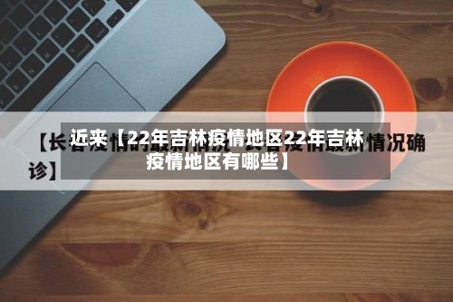 近来【22年吉林疫情地区22年吉林疫情地区有哪些】
