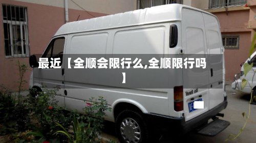 最近【全顺会限行么,全顺限行吗】