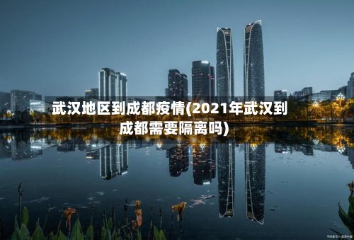 武汉地区到成都疫情(2021年武汉到成都需要隔离吗)-第2张图片