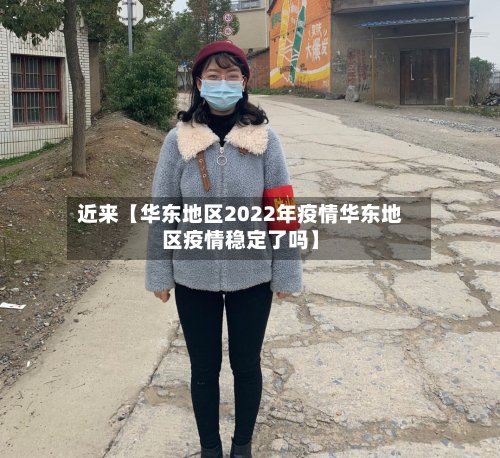 近来【华东地区2022年疫情华东地区疫情稳定了吗】