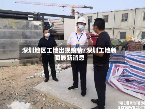 深圳地区工地出现疫情/深圳工地新闻最新消息-第3张图片