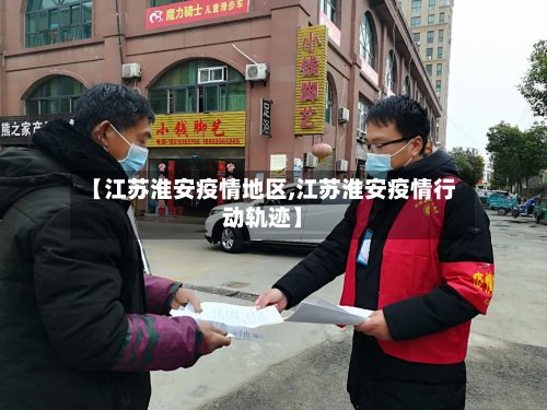 【江苏淮安疫情地区,江苏淮安疫情行动轨迹】