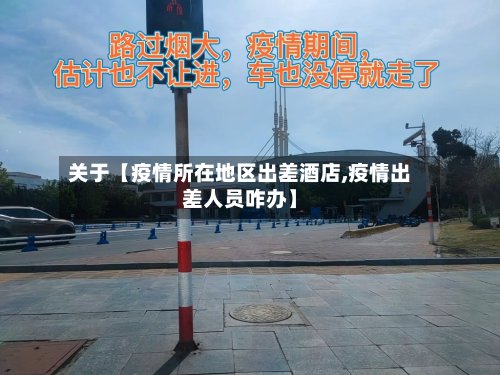 关于【疫情所在地区出差酒店,疫情出差人员咋办】-第2张图片